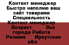 Контент менеджер. Быстро наполню ваш сайт товарами › Специальность ­ Контент менеджер › Возраст ­ 39 - Все города Работа » Резюме   . Иркутская обл.